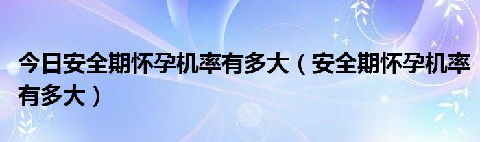 今日安全期怀孕机率有多大(安全期怀孕机率有多大)
