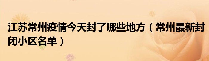 江苏常州疫情今天封了哪些地方(常州最新封闭小区名单)
