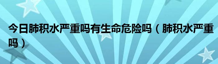 今日肺积水严重吗有生命危险吗(肺积水严重吗)