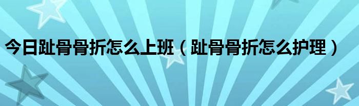 今日趾骨骨折怎么上班(趾骨骨折怎么护理)