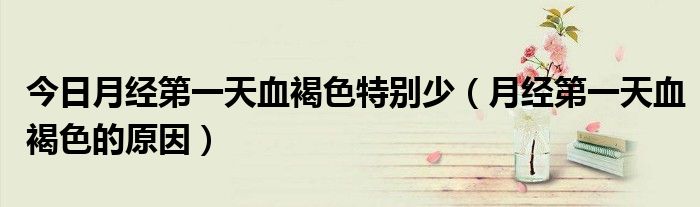 今日月经第一天血褐色特别少(月经第一天血褐色的原因)