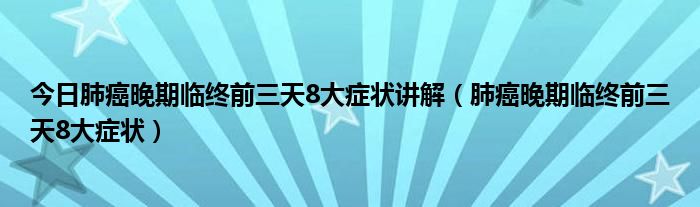 今日肺癌晚期临终前三天8大症状讲解(肺癌晚期临终前三天8大症状)
