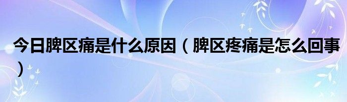 今日脾区痛是什么原因(脾区疼痛是怎么回事)