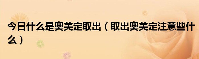 今日什么是奥美定取出(取出奥美定注意些什么)