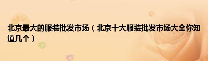 北京最大的服装批发市场(北京十大服装批发市场大全你知道几个)