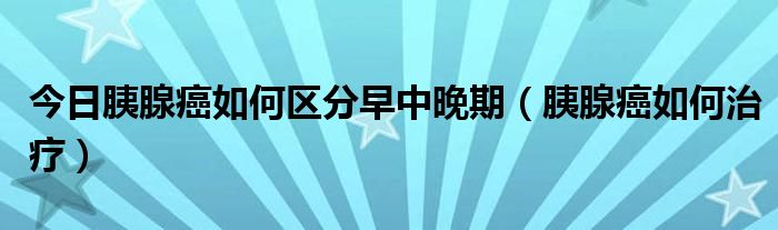今日胰腺癌如何区分早中晚期(胰腺癌如何治疗)