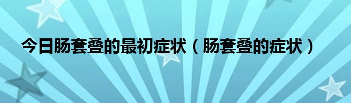 今日肠套叠的最初症状(肠套叠的症状)