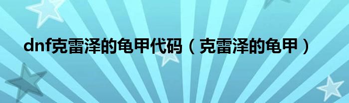 dnf克雷泽的龟甲代码(克雷泽的龟甲)