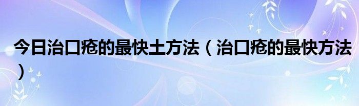 今日治口疮的最快土方法(治口疮的最快方法)