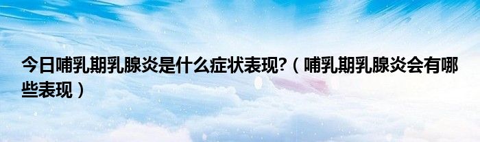今日哺乳期乳腺炎是什么症状表现?(哺乳期乳腺炎会有哪些表现)