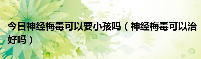 今日神经梅毒可以要小孩吗(神经梅毒可以治好吗)