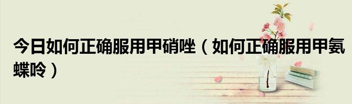 今日如何正确服用甲硝唑(如何正确服用甲氨蝶呤)