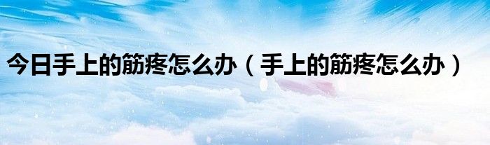 今日手上的筋疼怎么办(手上的筋疼怎么办)
