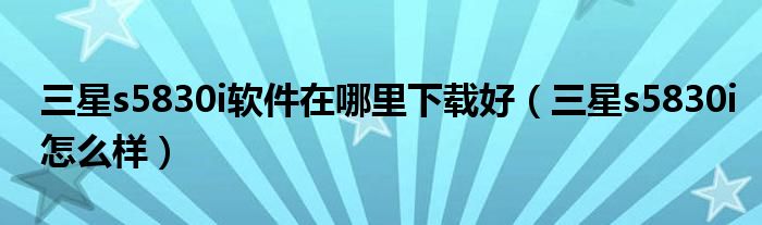 三星s5830i软件在哪里下载好(三星s5830i怎么样)