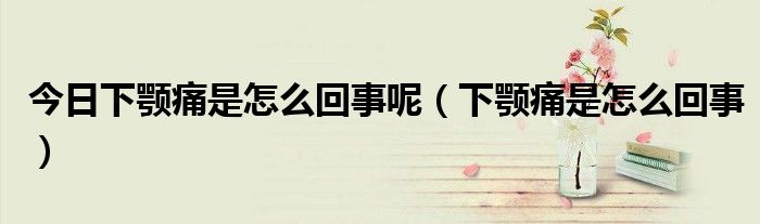 今日下颚痛是怎么回事呢(下颚痛是怎么回事)