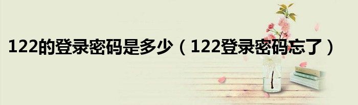 122的登录密码是多少(122登录密码忘了)