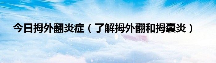 今日拇外翻炎症(了解拇外翻和拇囊炎)