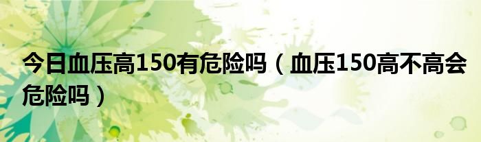 今日血压高150有危险吗(血压150高不高会危险吗)