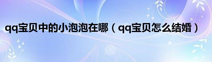 qq宝贝中的小泡泡在哪(qq宝贝怎么结婚)