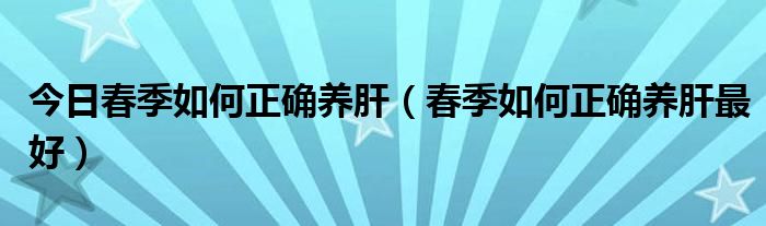 今日春季如何正确养肝(春季如何正确养肝最好)