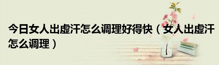今日女人出虚汗怎么调理好得快(女人出虚汗怎么调理)