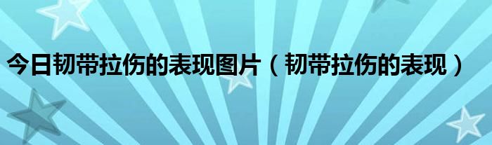 今日韧带拉伤的表现图片(韧带拉伤的表现)
