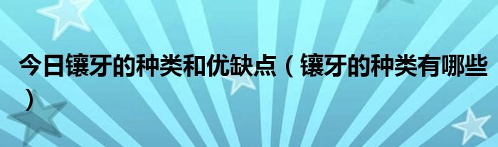 今日镶牙的种类和优缺点(镶牙的种类有哪些)