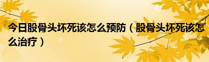 今日股骨头坏死该怎么预防(股骨头坏死该怎么治疗)