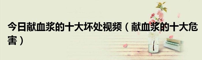 今日献血浆的十大坏处视频(献血浆的十大危害)