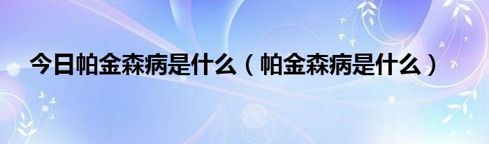 今日帕金森病是什么(帕金森病是什么)