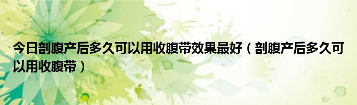 今日剖腹产后多久可以用收腹带效果最好(剖腹产后多久可以用收腹带)