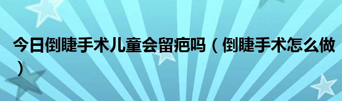 今日倒睫手术儿童会留疤吗(倒睫手术怎么做)