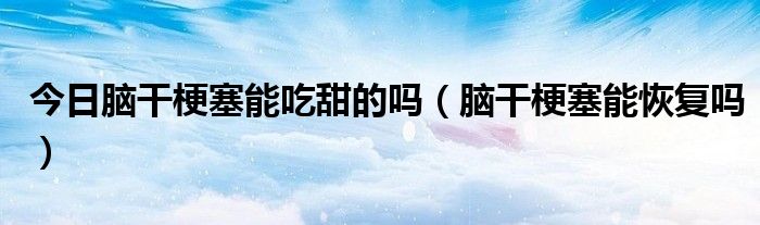 今日脑干梗塞能吃甜的吗(脑干梗塞能恢复吗)