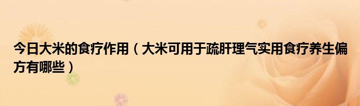 今日大米的食疗作用(大米可用于疏肝理气实用食疗养生偏方有哪些)