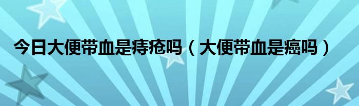 今日大便带血是痔疮吗(大便带血是癌吗)