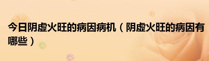 今日阴虚火旺的病因病机(阴虚火旺的病因有哪些)