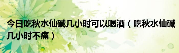 今日吃秋水仙碱几小时可以喝酒(吃秋水仙碱几小时不痛)