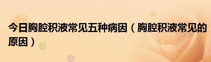 今日胸腔积液常见五种病因(胸腔积液常见的原因)