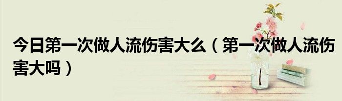 今日第一次做人流伤害大么(第一次做人流伤害大吗)