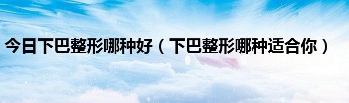 今日下巴整形哪种好(下巴整形哪种适合你)
