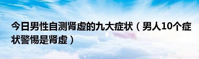 今日男性自测肾虚的九大症状(男人10个症状警惕是肾虚)