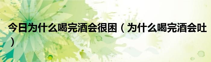 今日为什么喝完酒会很困(为什么喝完酒会吐)