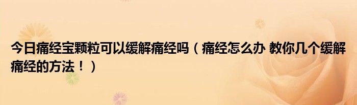 今日痛经宝颗粒可以缓解痛经吗(痛经怎么办 教你几个缓解痛经的方法!)