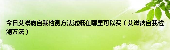 今日艾滋病自我检测方法试纸在哪里可以买(艾滋病自我检测方法)