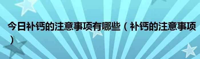 今日补钙的注意事项有哪些(补钙的注意事项)