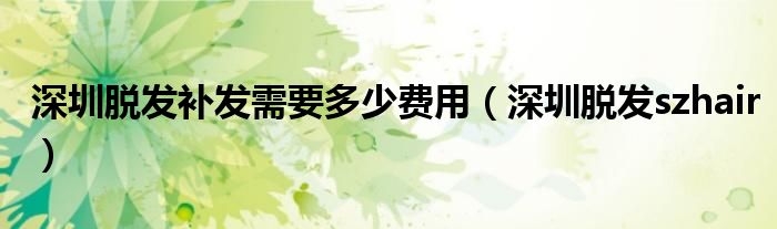 深圳脱发补发需要多少费用(深圳脱发szhair)