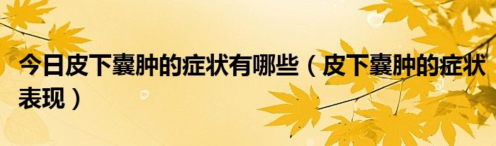 今日皮下囊肿的症状有哪些(皮下囊肿的症状表现)
