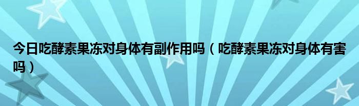 今日吃酵素果冻对身体有副作用吗(吃酵素果冻对身体有害吗)
