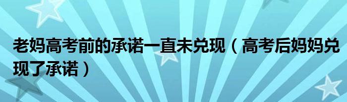 老妈高考前的承诺一直未兑现(高考后妈妈兑现了承诺)