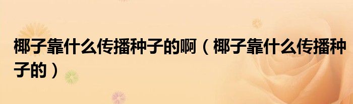 椰子靠什么传播种子的啊(椰子靠什么传播种子的)